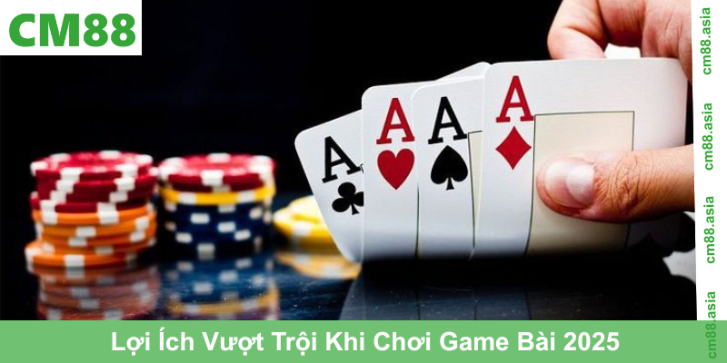 Lợi Ích Vượt Trội Khi Chơi Game Bài 2025